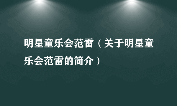 明星童乐会范雷（关于明星童乐会范雷的简介）