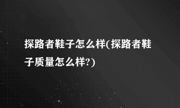 探路者鞋子怎么样(探路者鞋子质量怎么样?)