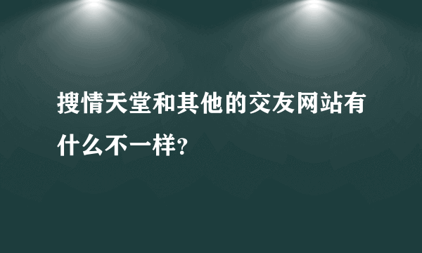 搜情天堂和其他的交友网站有什么不一样？