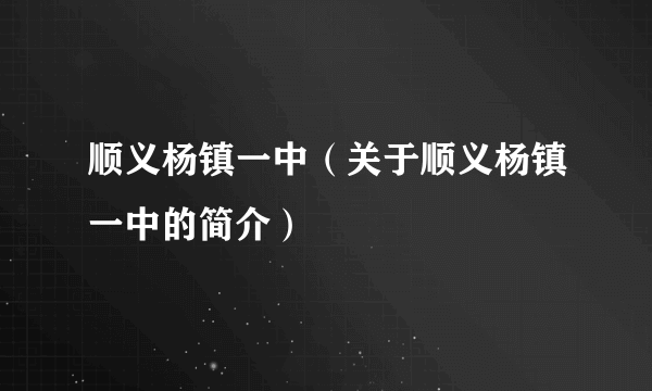 顺义杨镇一中（关于顺义杨镇一中的简介）