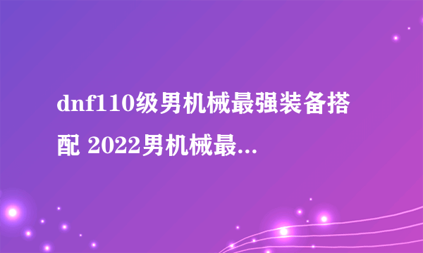 dnf110级男机械最强装备搭配 2022男机械最新毕业装备搭配推荐