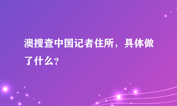 澳搜查中国记者住所，具体做了什么？