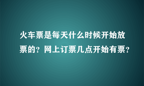 火车票是每天什么时候开始放票的？网上订票几点开始有票？