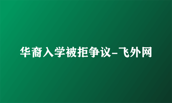 华裔入学被拒争议-飞外网