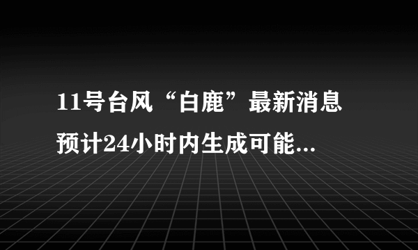 11号台风“白鹿”最新消息 预计24小时内生成可能登陆我国