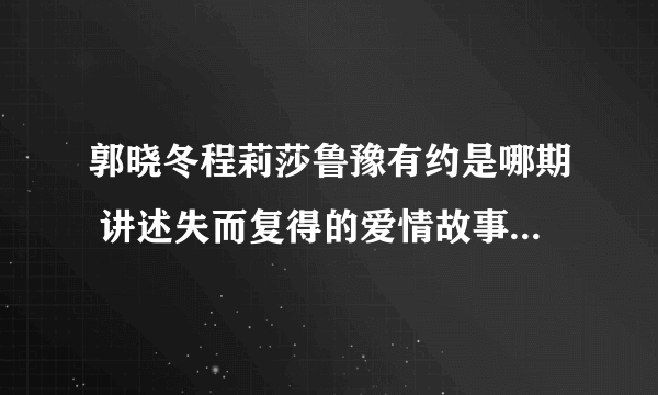 郭晓冬程莉莎鲁豫有约是哪期 讲述失而复得的爱情故事_飞外网