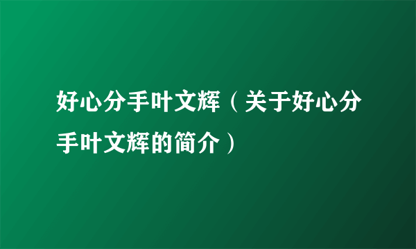 好心分手叶文辉（关于好心分手叶文辉的简介）