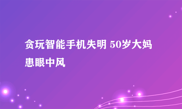 贪玩智能手机失明 50岁大妈患眼中风