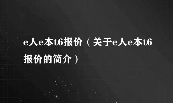 e人e本t6报价（关于e人e本t6报价的简介）