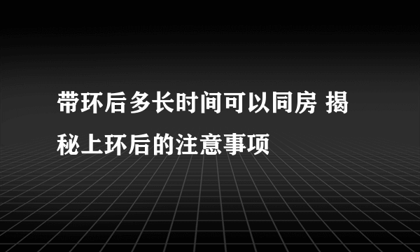 带环后多长时间可以同房 揭秘上环后的注意事项