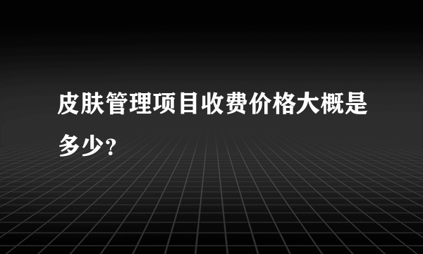 皮肤管理项目收费价格大概是多少？