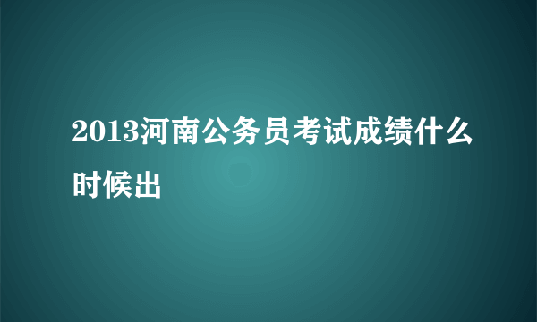 2013河南公务员考试成绩什么时候出