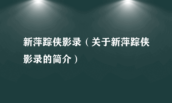 新萍踪侠影录（关于新萍踪侠影录的简介）