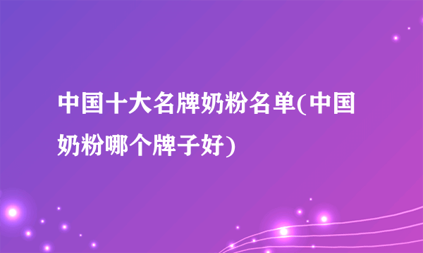 中国十大名牌奶粉名单(中国奶粉哪个牌子好)