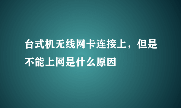 台式机无线网卡连接上，但是不能上网是什么原因