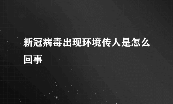 新冠病毒出现环境传人是怎么回事