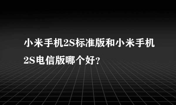 小米手机2S标准版和小米手机2S电信版哪个好？