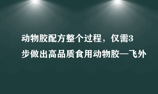 动物胶配方整个过程，仅需3步做出高品质食用动物胶—飞外