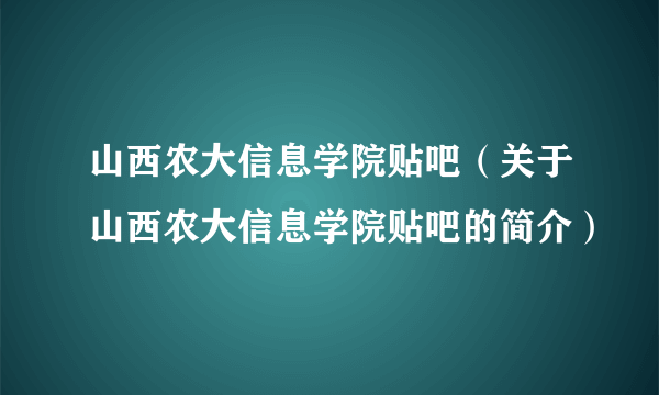 山西农大信息学院贴吧（关于山西农大信息学院贴吧的简介）