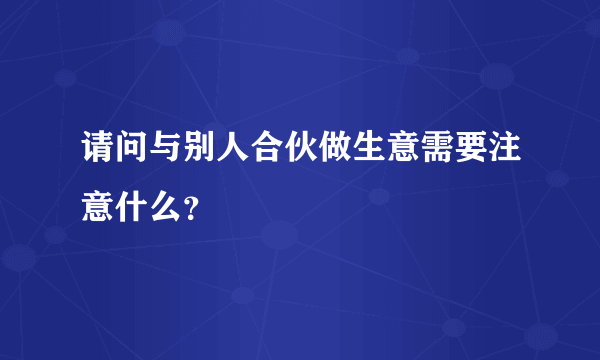 请问与别人合伙做生意需要注意什么？