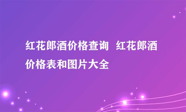 红花郎酒价格查询  红花郎酒价格表和图片大全