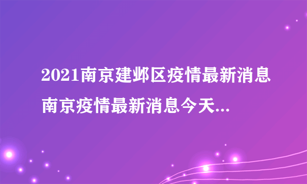 2021南京建邺区疫情最新消息南京疫情最新消息今天封城了-飞外网