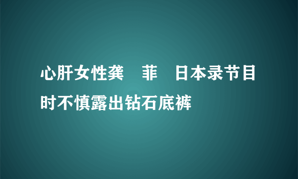 心肝女性龚玥菲   日本录节目时不慎露出钻石底裤