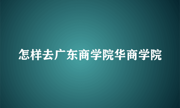 怎样去广东商学院华商学院