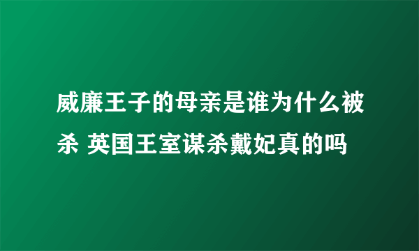 威廉王子的母亲是谁为什么被杀 英国王室谋杀戴妃真的吗