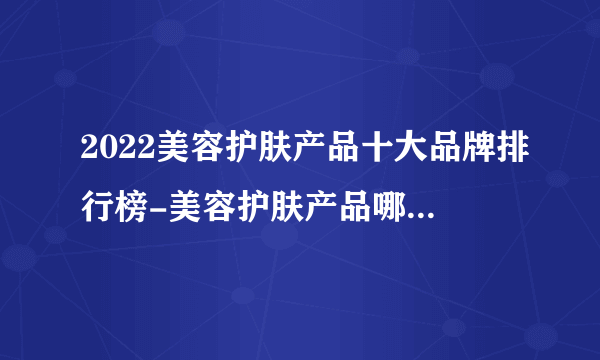 2022美容护肤产品十大品牌排行榜-美容护肤产品哪个牌子好-飞外网