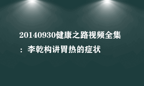 20140930健康之路视频全集：李乾构讲胃热的症状