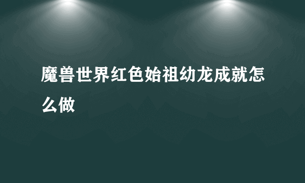 魔兽世界红色始祖幼龙成就怎么做