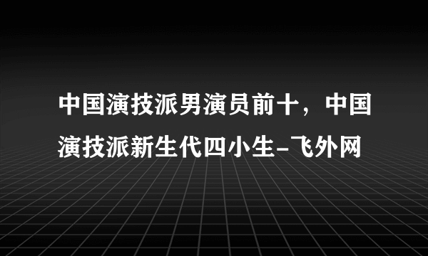 中国演技派男演员前十，中国演技派新生代四小生-飞外网