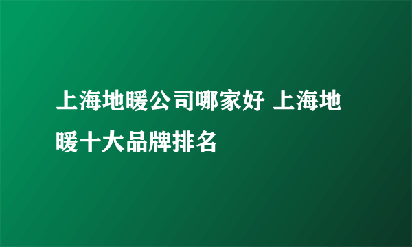 上海地暖公司哪家好 上海地暖十大品牌排名