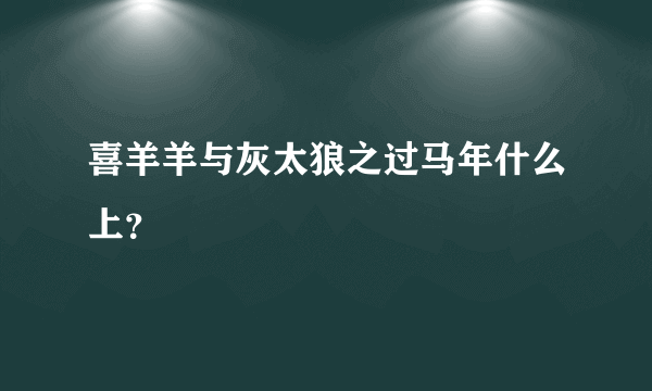 喜羊羊与灰太狼之过马年什么上？