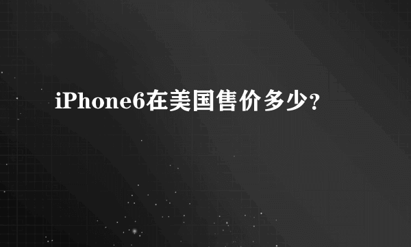 iPhone6在美国售价多少？