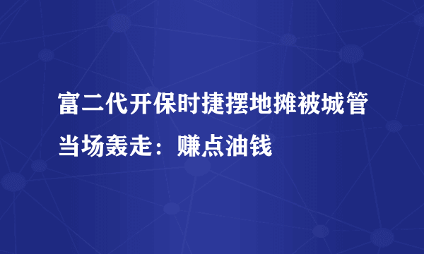 富二代开保时捷摆地摊被城管当场轰走：赚点油钱