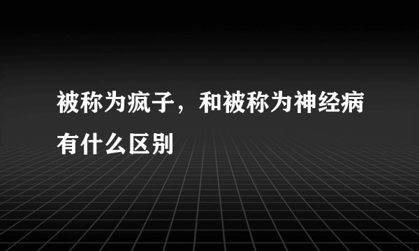 被称为疯子，和被称为神经病有什么区别