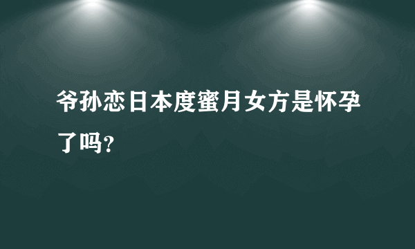 爷孙恋日本度蜜月女方是怀孕了吗？