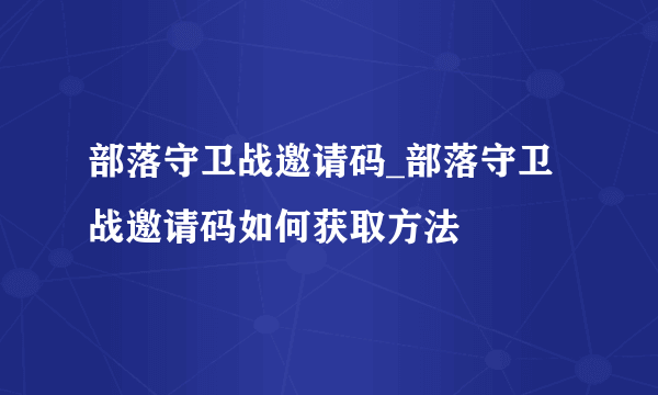 部落守卫战邀请码_部落守卫战邀请码如何获取方法