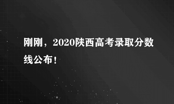 刚刚，2020陕西高考录取分数线公布！