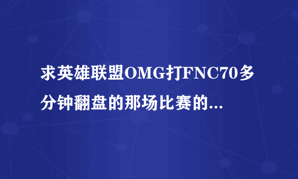 求英雄联盟OMG打FNC70多分钟翻盘的那场比赛的视频，最好清楚点的。