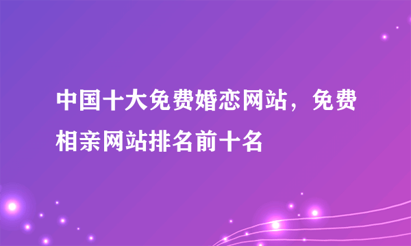 中国十大免费婚恋网站，免费相亲网站排名前十名