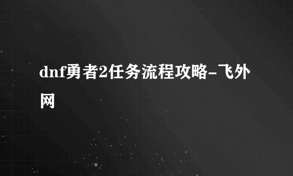 dnf勇者2任务流程攻略-飞外网