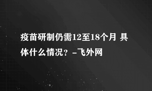 疫苗研制仍需12至18个月 具体什么情况？-飞外网