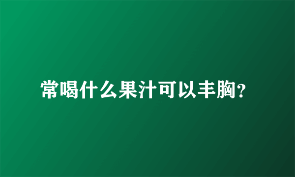 常喝什么果汁可以丰胸？