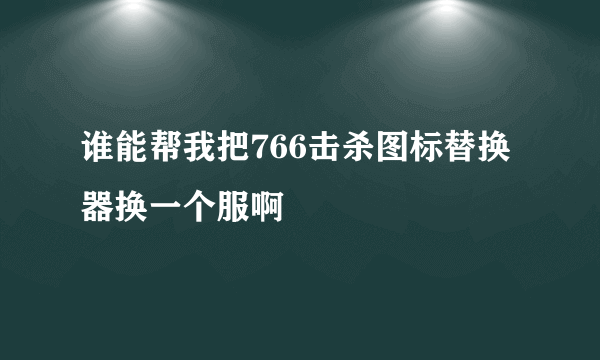 谁能帮我把766击杀图标替换器换一个服啊