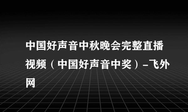 中国好声音中秋晚会完整直播视频（中国好声音中奖）-飞外网