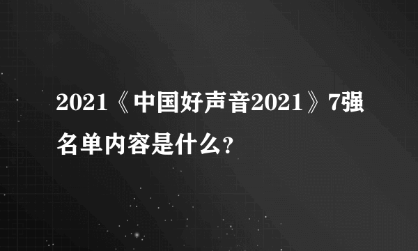 2021《中国好声音2021》7强名单内容是什么？