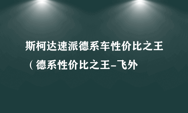 斯柯达速派德系车性价比之王（德系性价比之王-飞外